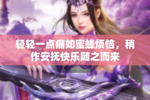 轻轻一点痛如蜜蜂烦恼，稍作安抚快乐随之而来