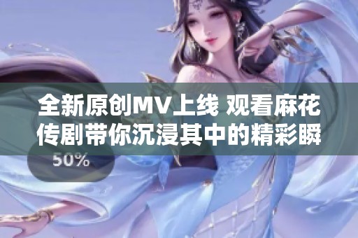 全新原创MV上线 观看麻花传剧带你沉浸其中的精彩瞬间