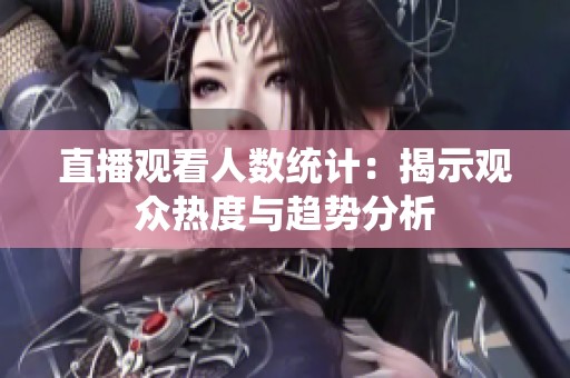 直播观看人数统计：揭示观众热度与趋势分析