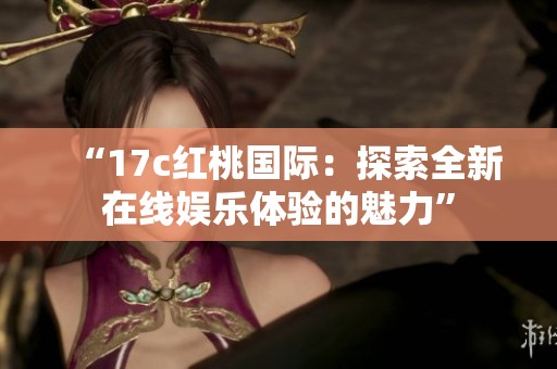 “17c红桃国际：探索全新在线娱乐体验的魅力”