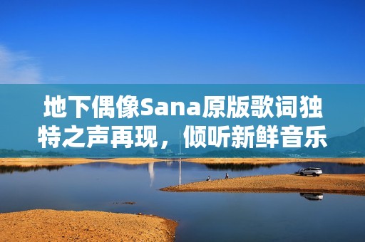 地下偶像Sana原版歌词独特之声再现，倾听新鲜音乐体验