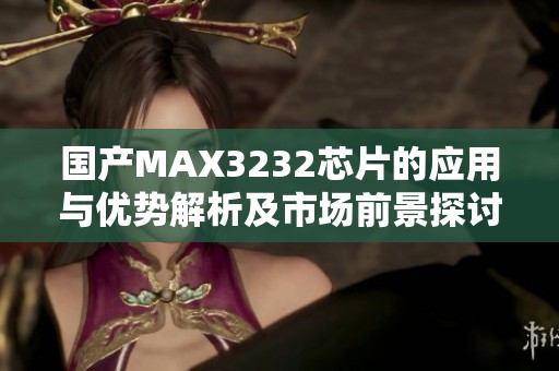 国产MAX3232芯片的应用与优势解析及市场前景探讨