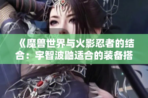 《魔兽世界与火影忍者的结合：宇智波鼬适合的装备搭配解析》