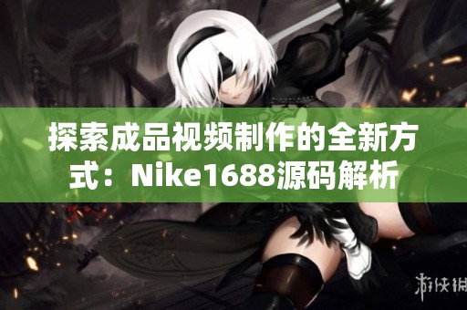 探索成品视频制作的全新方式：Nike1688源码解析