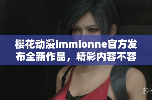 樱花动漫immionne官方发布全新作品，精彩内容不容错过