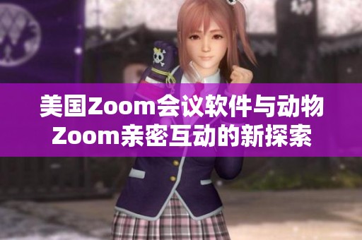 美国Zoom会议软件与动物Zoom亲密互动的新探索