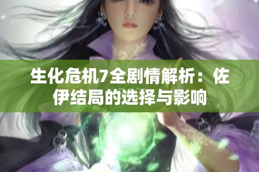 生化危机7全剧情解析：佐伊结局的选择与影响