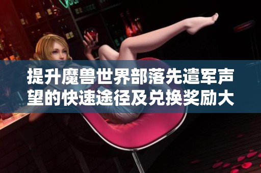 提升魔兽世界部落先遣军声望的快速途径及兑换奖励大全