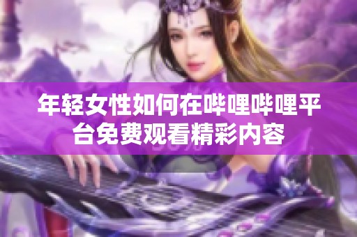 年轻女性如何在哔哩哔哩平台免费观看精彩内容