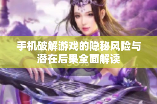 手机破解游戏的隐秘风险与潜在后果全面解读