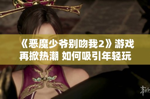 《恶魔少爷别吻我2》游戏再掀热潮 如何吸引年轻玩家群体？