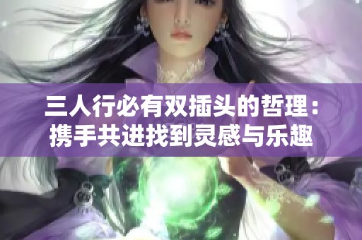 三人行必有双插头的哲理：携手共进找到灵感与乐趣