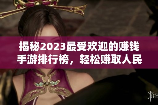 揭秘2023最受欢迎的赚钱手游排行榜，轻松赚取人民币的秘诀