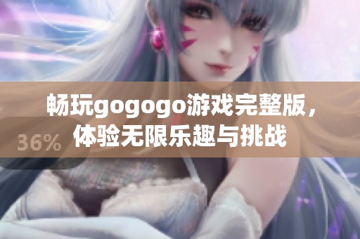 畅玩gogogo游戏完整版，体验无限乐趣与挑战