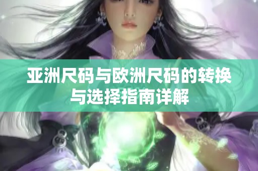 亚洲尺码与欧洲尺码的转换与选择指南详解