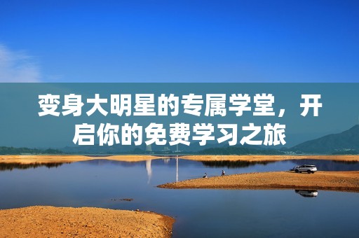 变身大明星的专属学堂，开启你的免费学习之旅