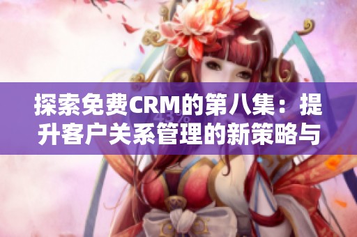 探索免费CRM的第八集：提升客户关系管理的新策略与技巧