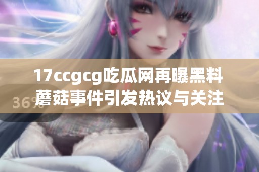 17ccgcg吃瓜网再曝黑料 蘑菇事件引发热议与关注