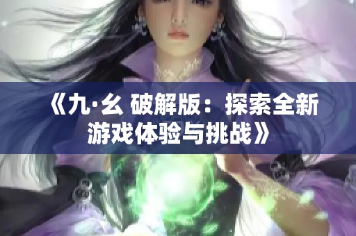 《九·幺 破解版：探索全新游戏体验与挑战》