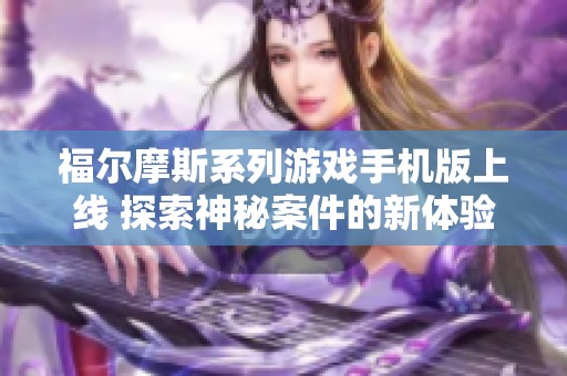 福尔摩斯系列游戏手机版上线 探索神秘案件的新体验