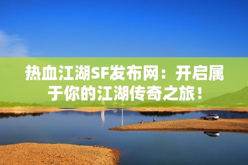 热血江湖SF发布网：开启属于你的江湖传奇之旅！