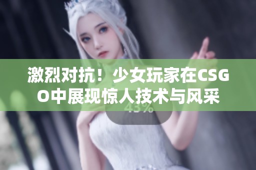 激烈对抗！少女玩家在CSGO中展现惊人技术与风采