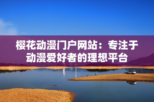 樱花动漫门户网站：专注于动漫爱好者的理想平台