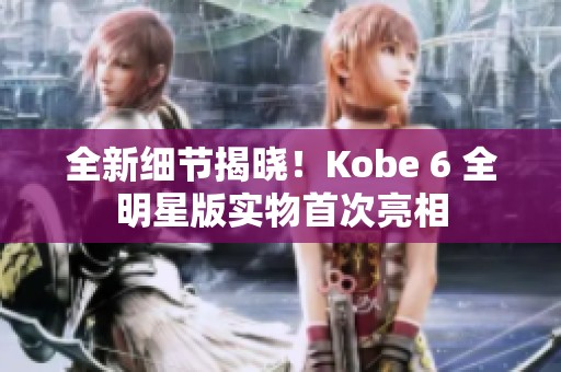 全新细节揭晓！Kobe 6 全明星版实物首次亮相