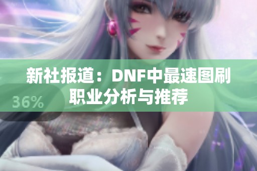 新社报道：DNF中最速图刷职业分析与推荐