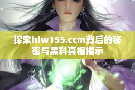 探索hlw155.ccm背后的秘密与黑料真相揭示