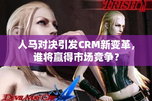 人马对决引发CRM新变革，谁将赢得市场竞争？