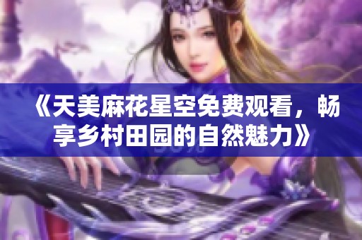 《天美麻花星空免费观看，畅享乡村田园的自然魅力》