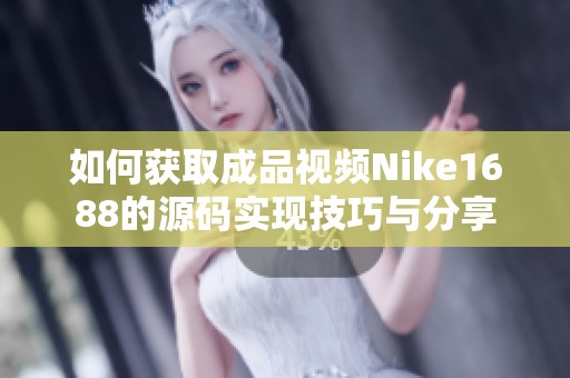 如何获取成品视频Nike1688的源码实现技巧与分享