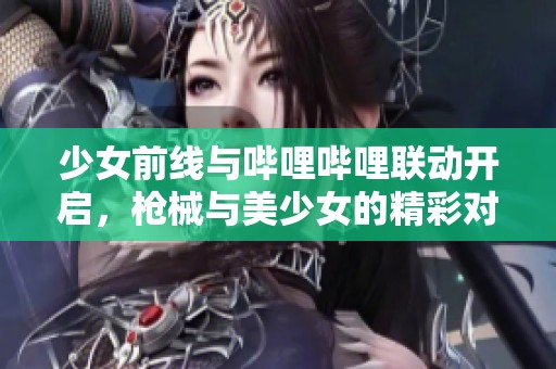 少女前线与哔哩哔哩联动开启，枪械与美少女的精彩对决