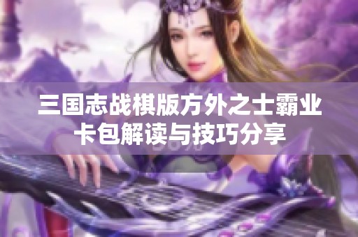 三国志战棋版方外之士霸业卡包解读与技巧分享