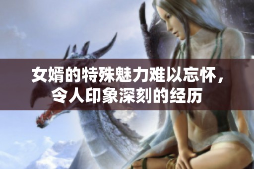 女婿的特殊魅力难以忘怀，令人印象深刻的经历