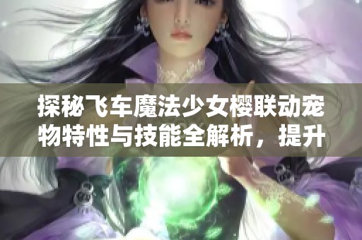 探秘飞车魔法少女樱联动宠物特性与技能全解析，提升你的游戏体验