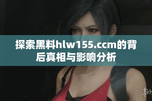 探索黑料hlw155.ccm的背后真相与影响分析