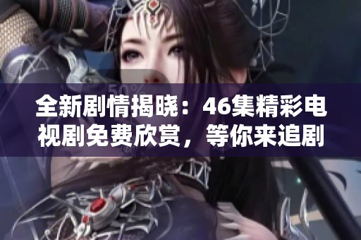 全新剧情揭晓：46集精彩电视剧免费欣赏，等你来追剧！