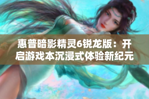 惠普暗影精灵6锐龙版：开启游戏本沉浸式体验新纪元