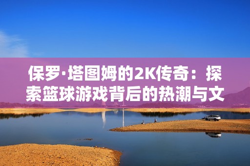 保罗·塔图姆的2K传奇：探索篮球游戏背后的热潮与文化