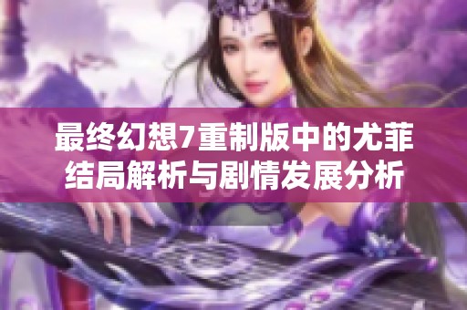 最终幻想7重制版中的尤菲结局解析与剧情发展分析