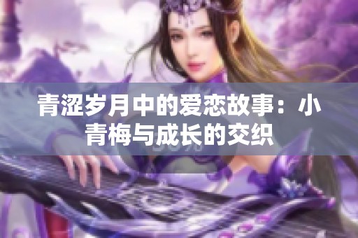 青涩岁月中的爱恋故事：小青梅与成长的交织