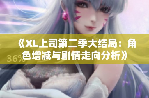 《XL上司第二季大结局：角色增减与剧情走向分析》