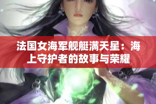 法国女海军舰艇满天星：海上守护者的故事与荣耀