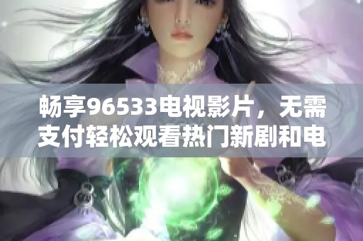 畅享96533电视影片，无需支付轻松观看热门新剧和电影