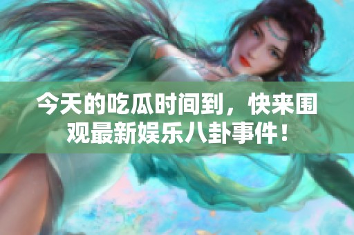 今天的吃瓜时间到，快来围观最新娱乐八卦事件！