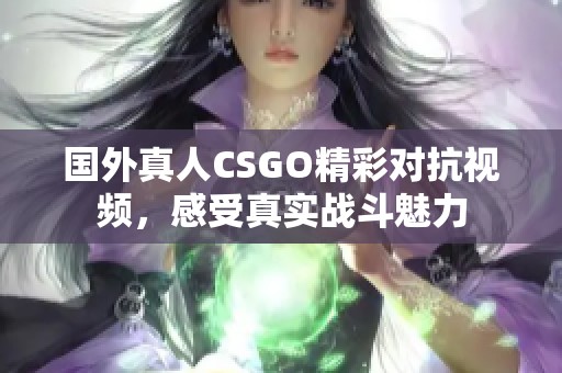 国外真人CSGO精彩对抗视频，感受真实战斗魅力