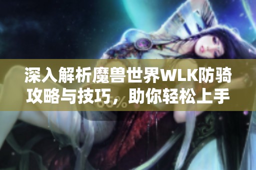 深入解析魔兽世界WLK防骑攻略与技巧，助你轻松上手