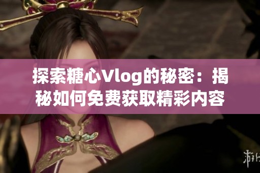 探索糖心Vlog的秘密：揭秘如何免费获取精彩内容